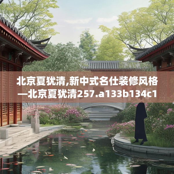 北京夏犹清,新中式名仕装修风格—北京夏犹清257.a133b134c137fgy.144fds