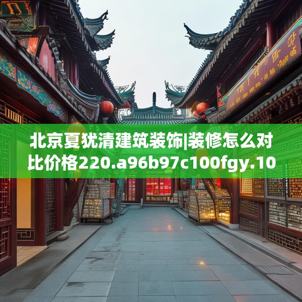 北京夏犹清建筑装饰|装修怎么对比价格220.a96b97c100fgy.107htyj