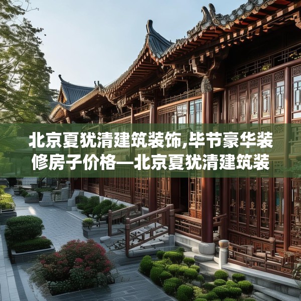 北京夏犹清建筑装饰,毕节豪华装修房子价格—北京夏犹清建筑装饰423.a299b300c303fgy.310fghfd