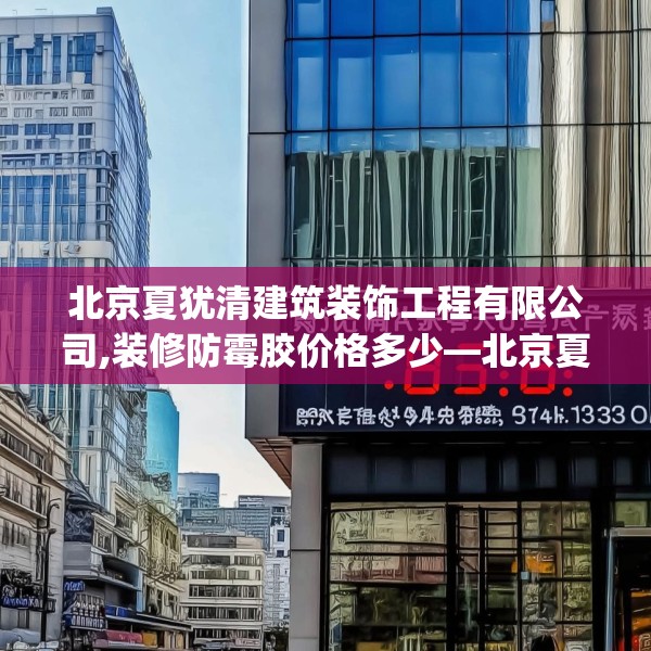 北京夏犹清建筑装饰工程有限公司,装修防霉胶价格多少—北京夏犹清建筑装饰工程有限公司466.a342b343c346fgy.353dewqe