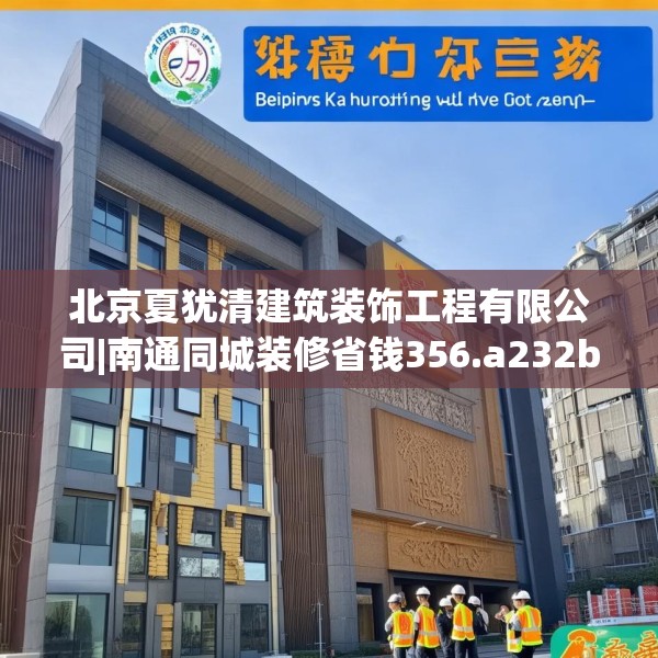 北京夏犹清建筑装饰工程有限公司|南通同城装修省钱356.a232b233c236fgy.243xczxv