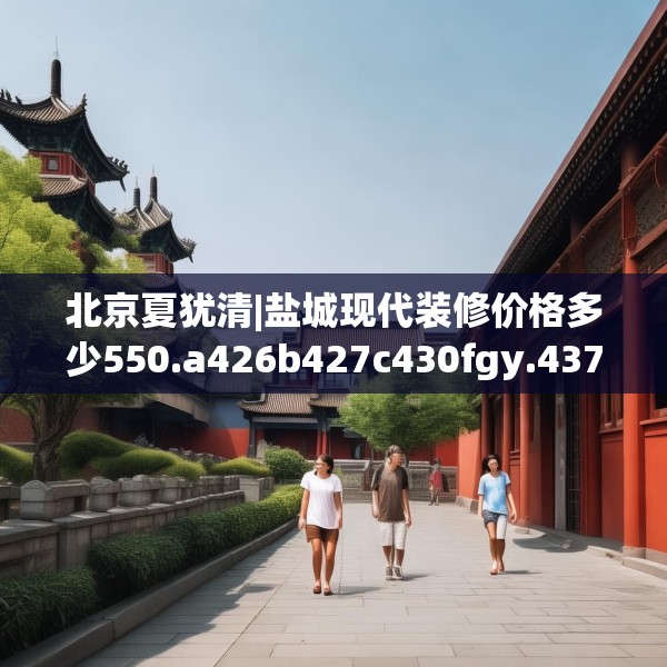 北京夏犹清|盐城现代装修价格多少550.a426b427c430fgy.437sdA