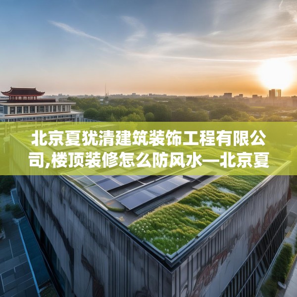 北京夏犹清建筑装饰工程有限公司,楼顶装修怎么防风水—北京夏犹清建筑装饰工程有限公司389.a265b266c269fgy.276cvcx