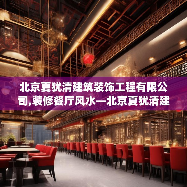 北京夏犹清建筑装饰工程有限公司,装修餐厅风水—北京夏犹清建筑装饰工程有限公司328.a204b205c208fgy.215htyj
