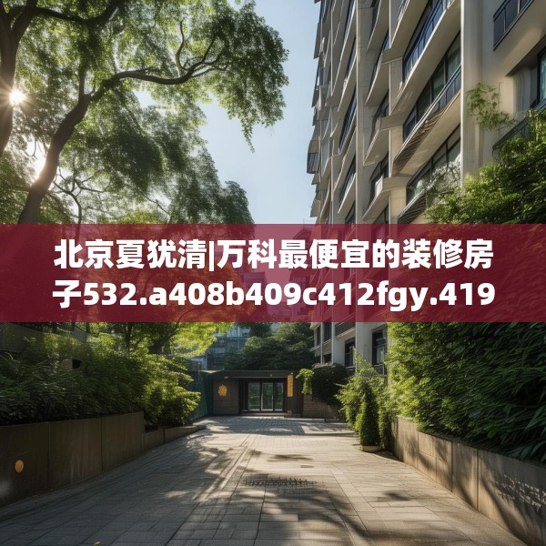 北京夏犹清|万科最便宜的装修房子532.a408b409c412fgy.419sdA
