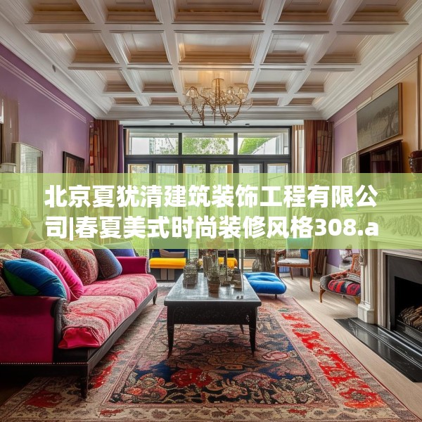 北京夏犹清建筑装饰工程有限公司|春夏美式时尚装修风格308.a184b185c188fgy.19576674
