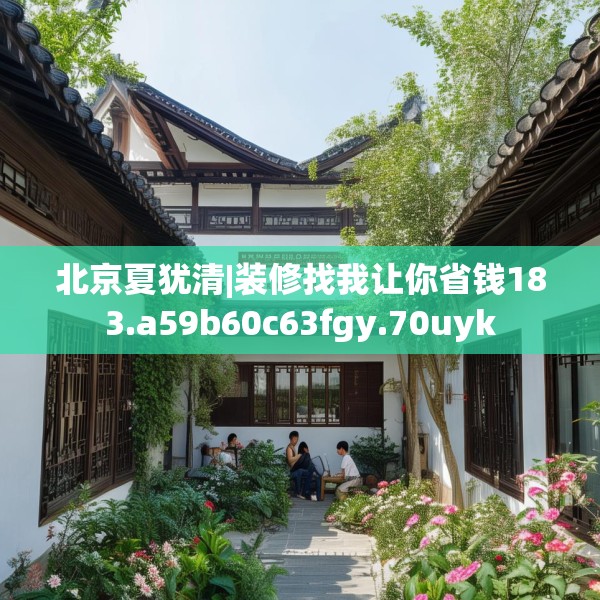 北京夏犹清|装修找我让你省钱183.a59b60c63fgy.70uyk