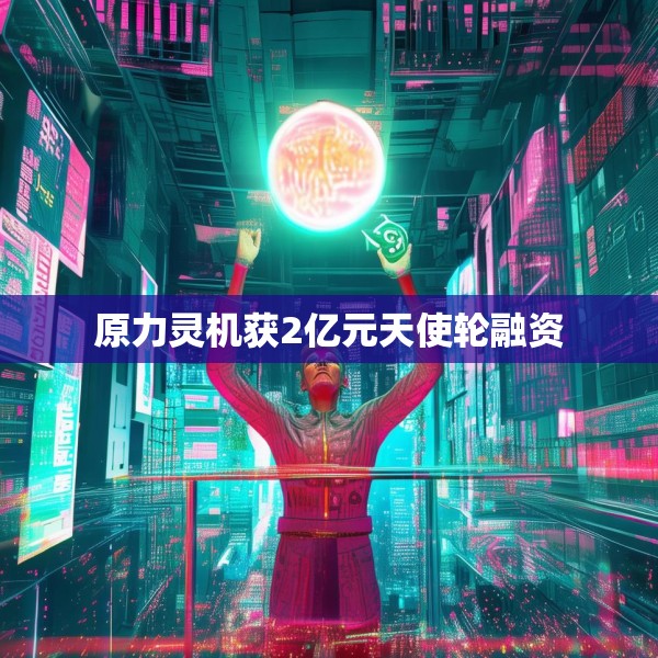 原力灵机获2亿元天使轮融资