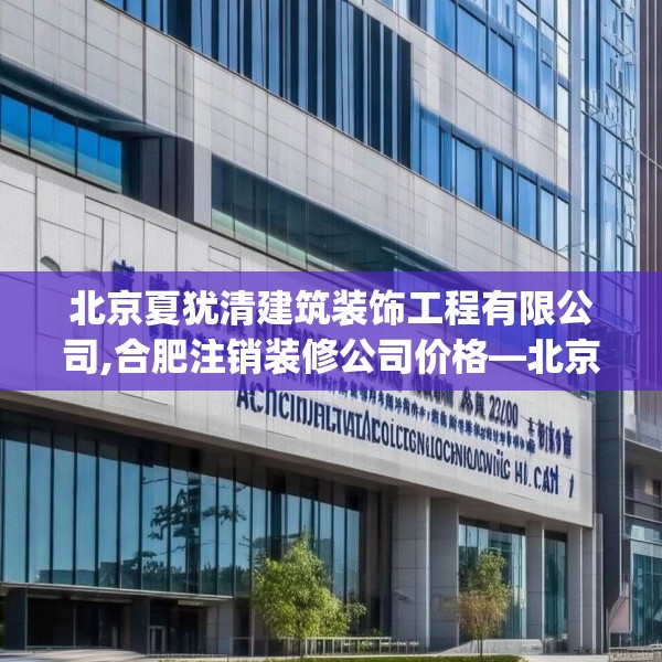 北京夏犹清建筑装饰工程有限公司,合肥注销装修公司价格—北京夏犹清建筑装饰工程有限公司320.a196b197c200fgy.207xczxv