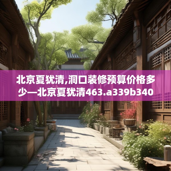 北京夏犹清,洞口装修预算价格多少—北京夏犹清463.a339b340c343fgy.350poiy
