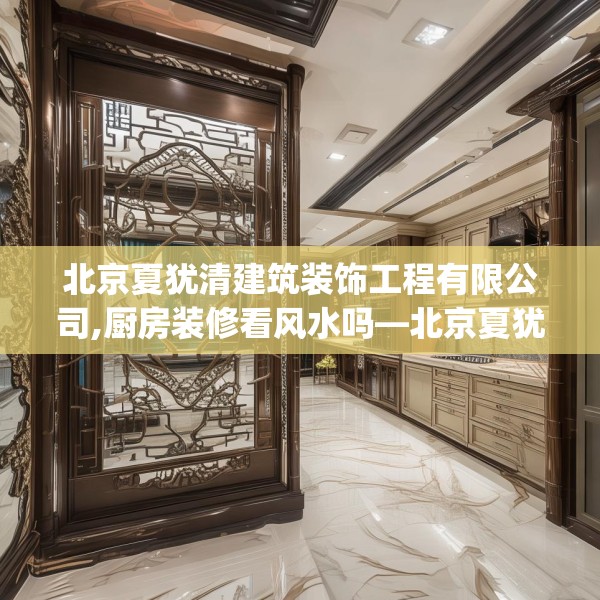北京夏犹清建筑装饰工程有限公司,厨房装修看风水吗—北京夏犹清建筑装饰工程有限公司420.a296b297c300fgy.307dsfds