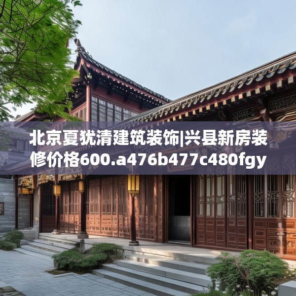 北京夏犹清建筑装饰|兴县新房装修价格600.a476b477c480fgy.487dsfds