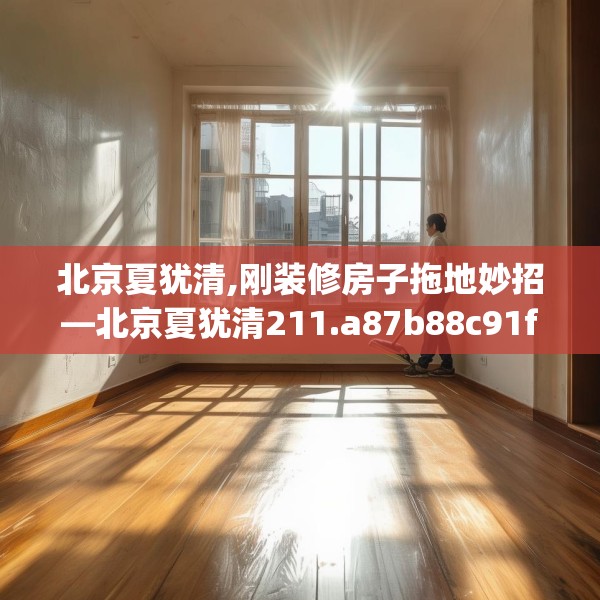 北京夏犹清,刚装修房子拖地妙招—北京夏犹清211.a87b88c91fgy.98poiy