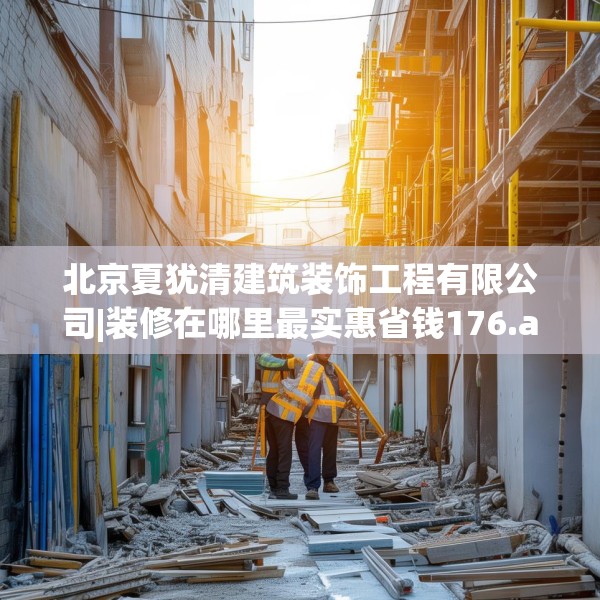 北京夏犹清建筑装饰工程有限公司|装修在哪里最实惠省钱176.a52b53c56fgy.63xczxv