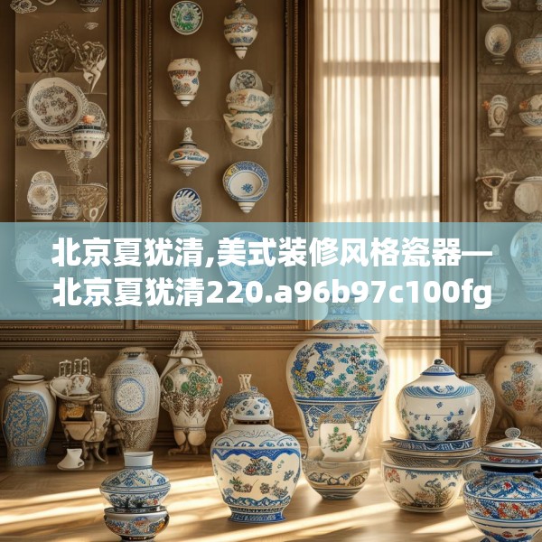 北京夏犹清,美式装修风格瓷器—北京夏犹清220.a96b97c100fgy.107htyj