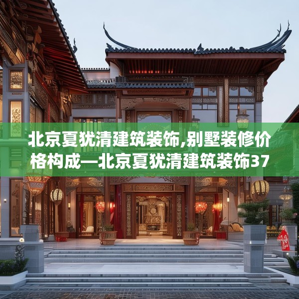 北京夏犹清建筑装饰,别墅装修价格构成—北京夏犹清建筑装饰375.a251b252c255fgy.262fhsg