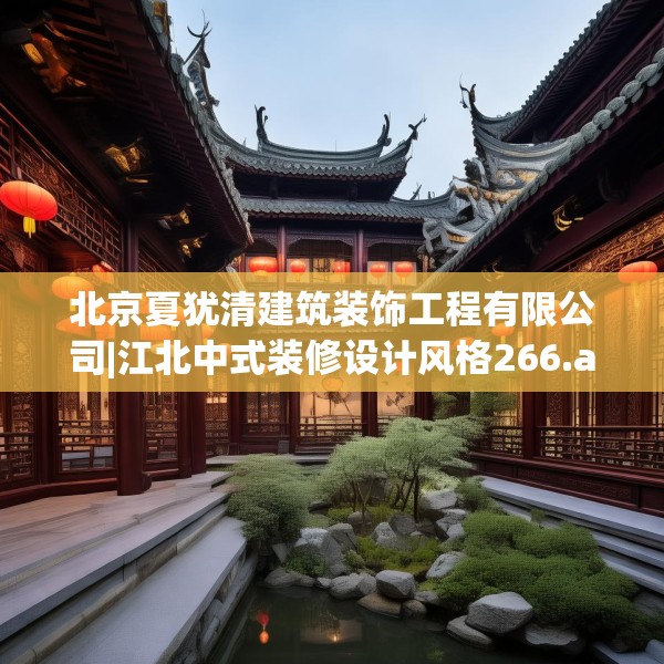 北京夏犹清建筑装饰工程有限公司|江北中式装修设计风格266.a142b143c146fgy.153xczxv