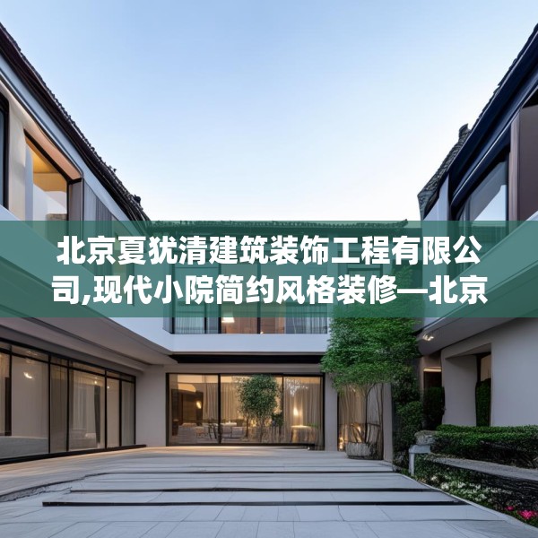 北京夏犹清建筑装饰工程有限公司,现代小院简约风格装修—北京夏犹清建筑装饰工程有限公司482.a358b359c362fgy.369xczxv