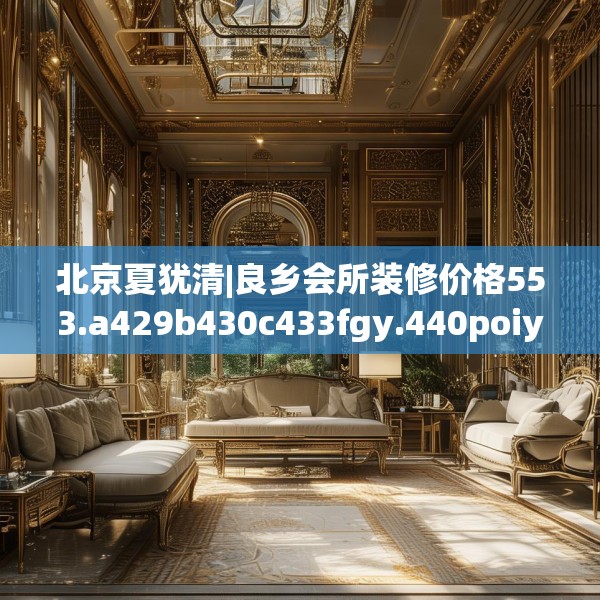 北京夏犹清|良乡会所装修价格553.a429b430c433fgy.440poiy