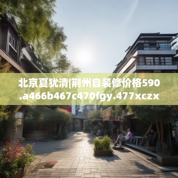 北京夏犹清|荆州自装修价格590.a466b467c470fgy.477xczxv