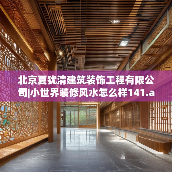北京夏犹清建筑装饰工程有限公司|小世界装修风水怎么样141.a17b18c21fgy.28fhsg