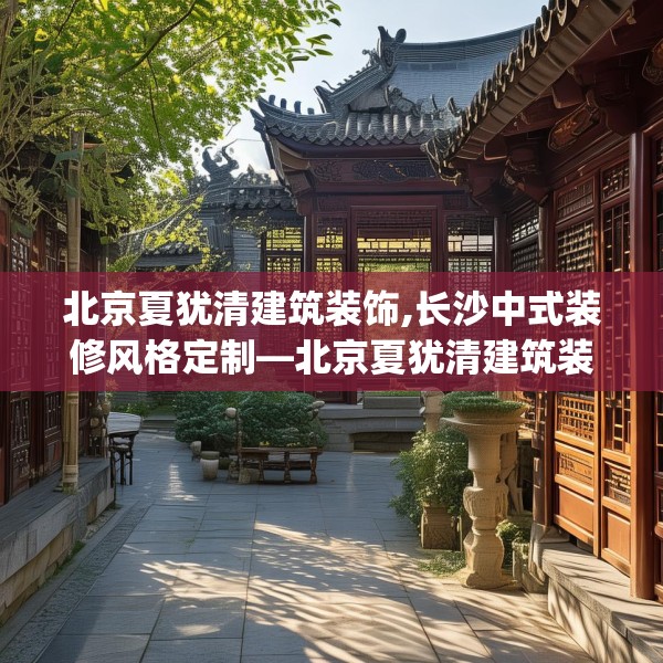 北京夏犹清建筑装饰,长沙中式装修风格定制—北京夏犹清建筑装饰309.a185b186c189fgy.196uyk