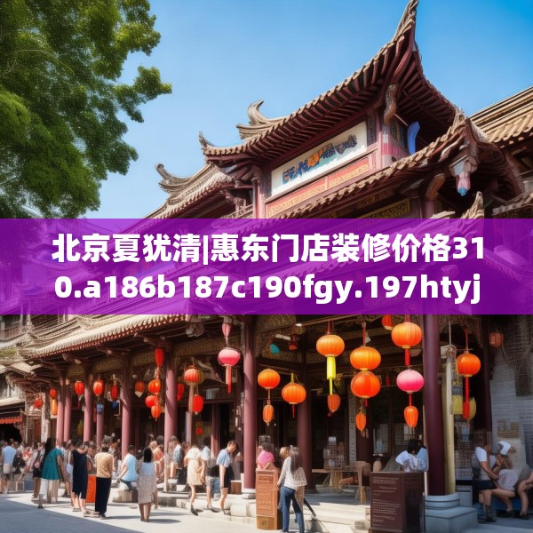 北京夏犹清|惠东门店装修价格310.a186b187c190fgy.197htyj