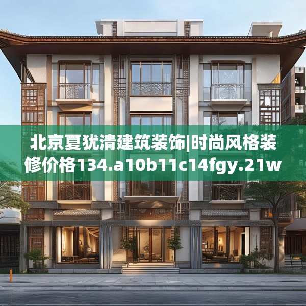 北京夏犹清建筑装饰|时尚风格装修价格134.a10b11c14fgy.21wew