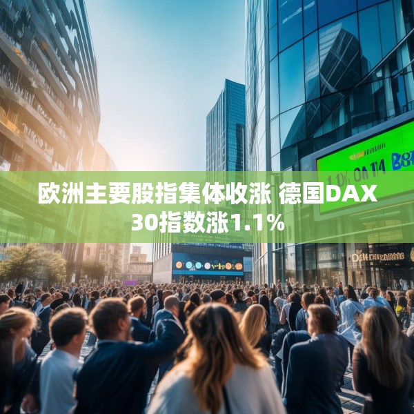 欧洲主要股指集体收涨 德国DAX30指数涨1.1%