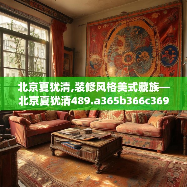 北京夏犹清,装修风格美式藏族—北京夏犹清489.a365b366c369fgy.376uyk