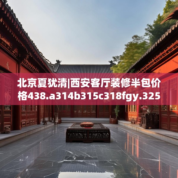 北京夏犹清|西安客厅装修半包价格438.a314b315c318fgy.325dsfds