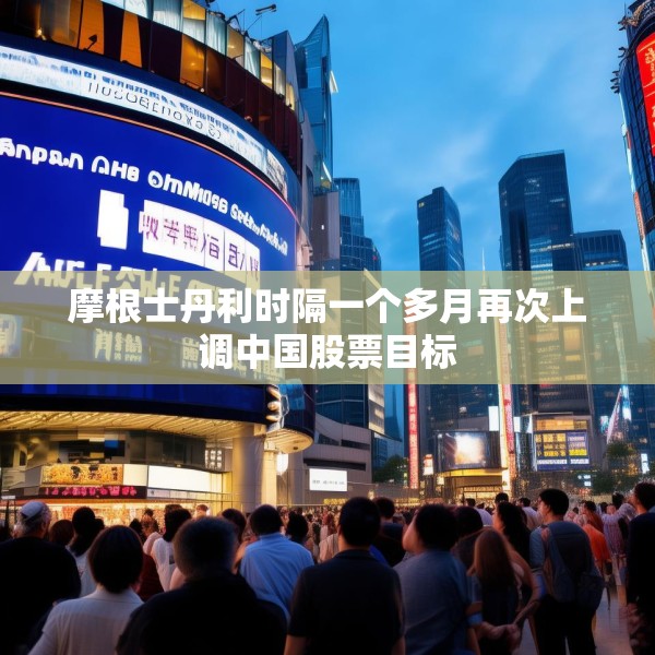 摩根士丹利时隔一个多月再次上调中国股票目标