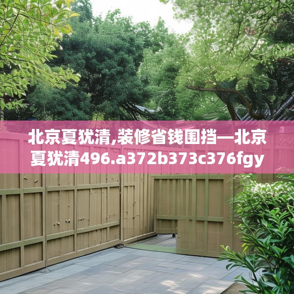 北京夏犹清,装修省钱围挡—北京夏犹清496.a372b373c376fgy.383sdA