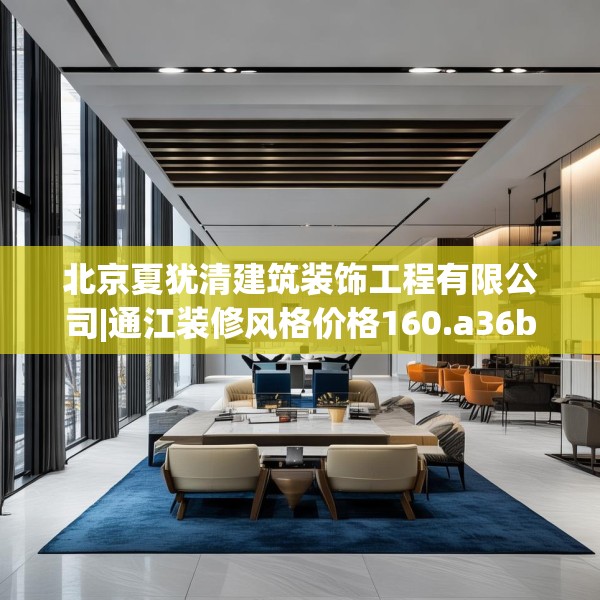 北京夏犹清建筑装饰工程有限公司|通江装修风格价格160.a36b37c40fgy.47dewqe
