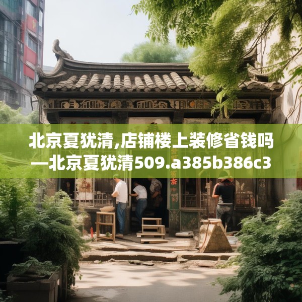 北京夏犹清,店铺楼上装修省钱吗—北京夏犹清509.a385b386c389fgy.396fds