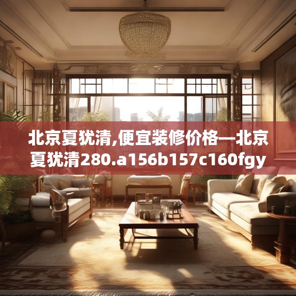 北京夏犹清,便宜装修价格—北京夏犹清280.a156b157c160fgy.167sdA