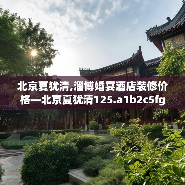 北京夏犹清,淄博婚宴酒店装修价格—北京夏犹清125.a1b2c5fgy.12bnbn