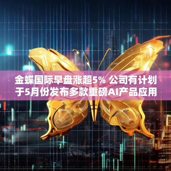 金蝶国际早盘涨超5% 公司有计划于5月份发布多款重磅AI产品应用