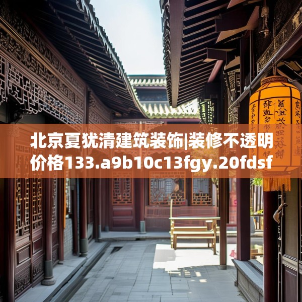 北京夏犹清建筑装饰|装修不透明价格133.a9b10c13fgy.20fdsfds