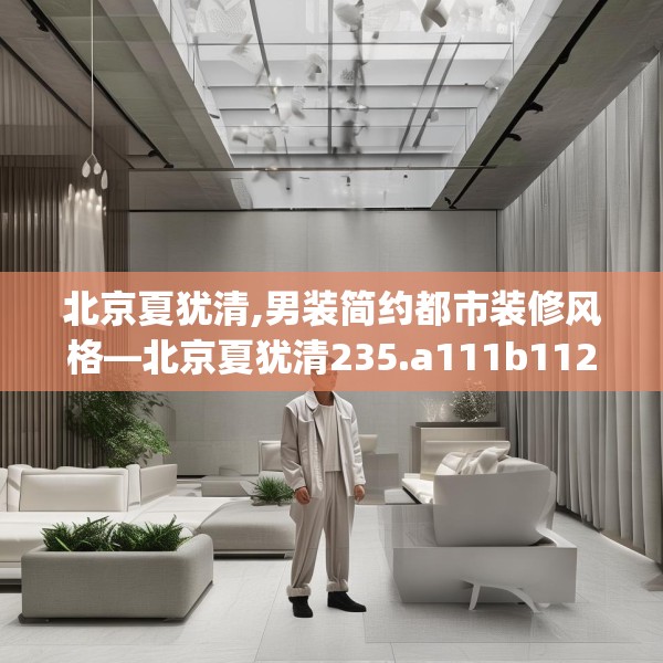 北京夏犹清,男装简约都市装修风格—北京夏犹清235.a111b112c115fgy.122jhhj