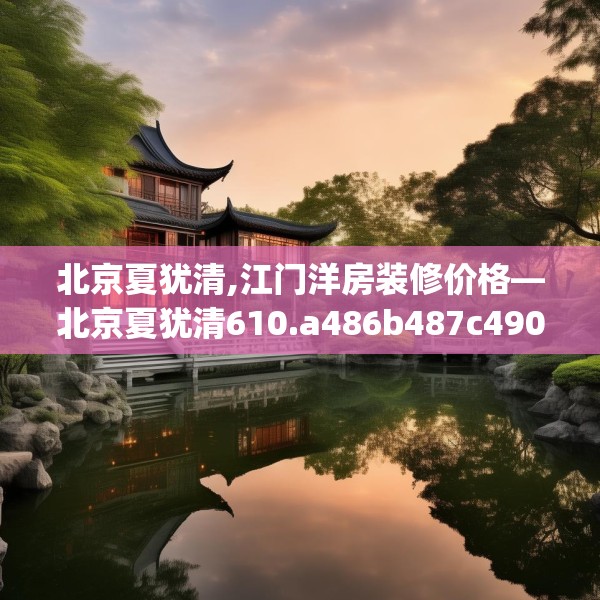 北京夏犹清,江门洋房装修价格—北京夏犹清610.a486b487c490fgy.497dewqe