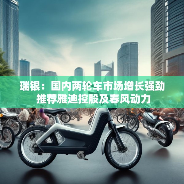 瑞银：国内两轮车市场增长强劲 推荐雅迪控股及春风动力