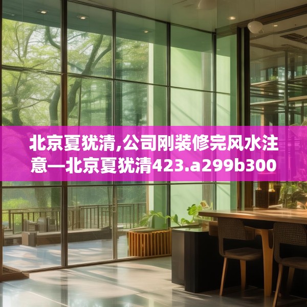 北京夏犹清,公司刚装修完风水注意—北京夏犹清423.a299b300c303fgy.310fghfd