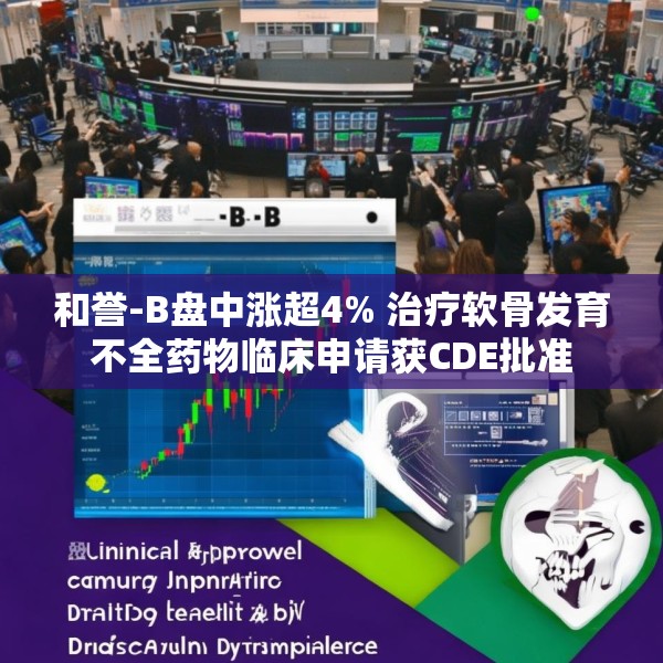 和誉-B盘中涨超4% 治疗软骨发育不全药物临床申请获CDE批准