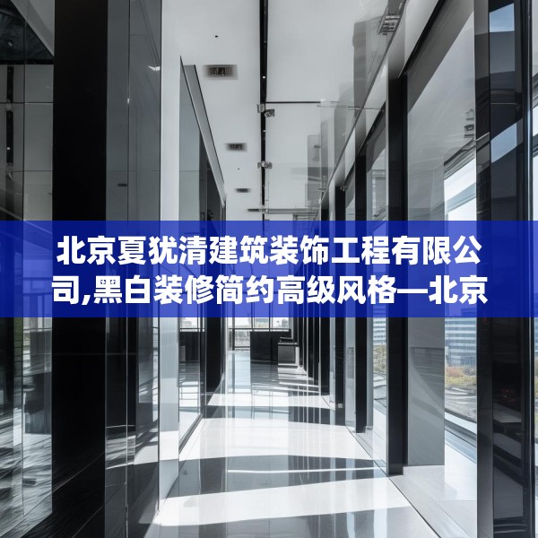 北京夏犹清建筑装饰工程有限公司,黑白装修简约高级风格—北京夏犹清建筑装饰工程有限公司570.a446b447c450fgy.457lkjl