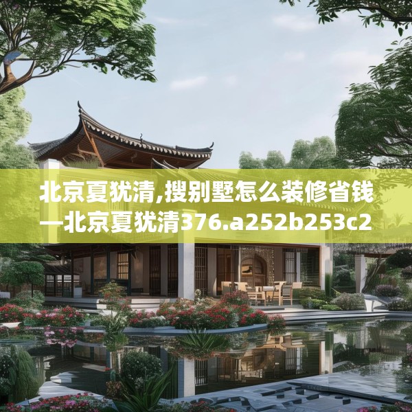 北京夏犹清,搜别墅怎么装修省钱—北京夏犹清376.a252b253c256fgy.263dewqe