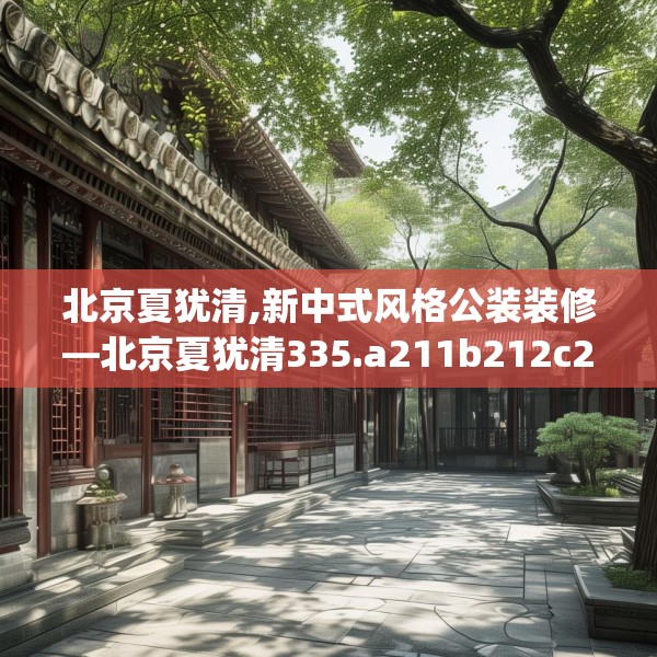 北京夏犹清,新中式风格公装装修—北京夏犹清335.a211b212c215fgy.222cvcx