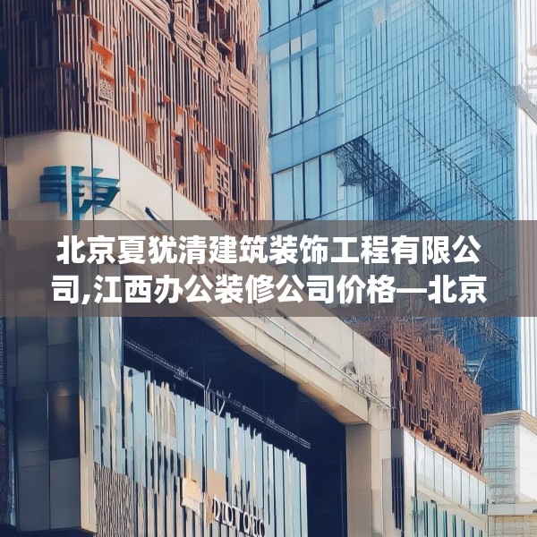 北京夏犹清建筑装饰工程有限公司,江西办公装修公司价格—北京夏犹清建筑装饰工程有限公司358.a234b235c238fgy.245dewqe