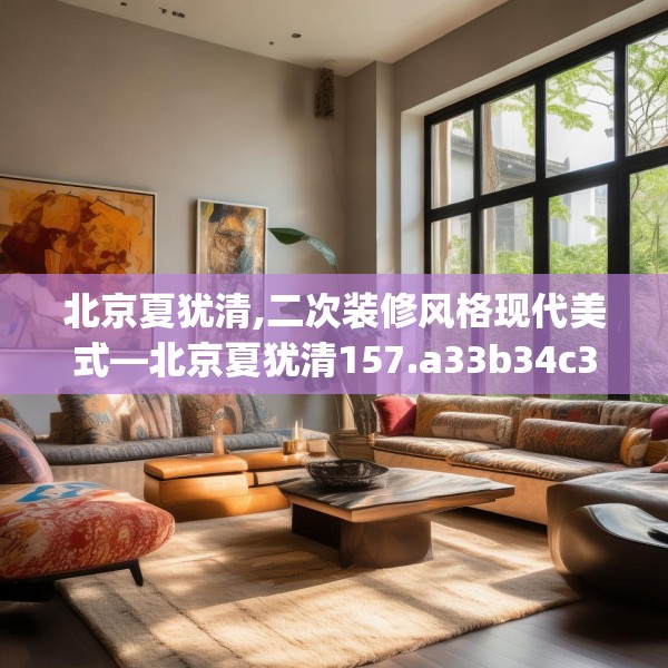 北京夏犹清,二次装修风格现代美式—北京夏犹清157.a33b34c37fgy.44poiy