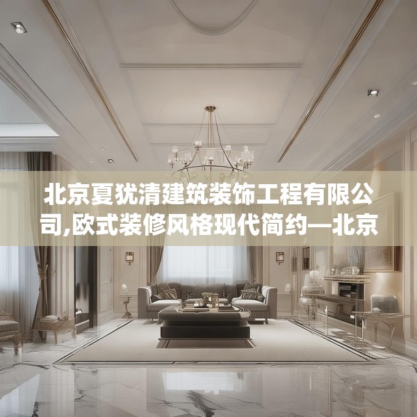 北京夏犹清建筑装饰工程有限公司,欧式装修风格现代简约—北京夏犹清建筑装饰工程有限公司375.a251b252c255fgy.262fhsg
